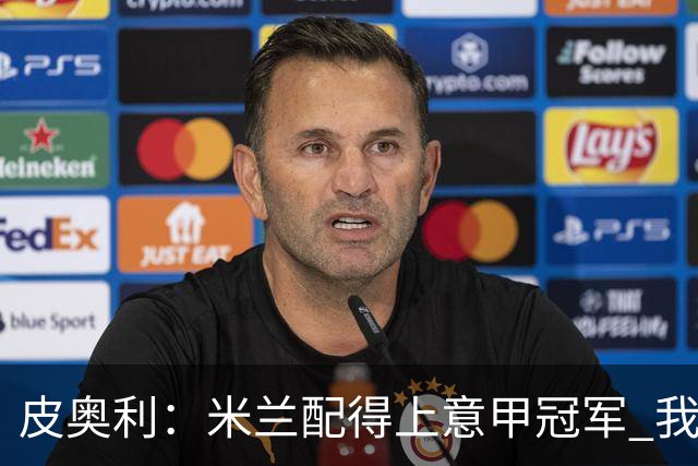 皮奥利：米兰配得上意甲冠军 我们比国米更稳定