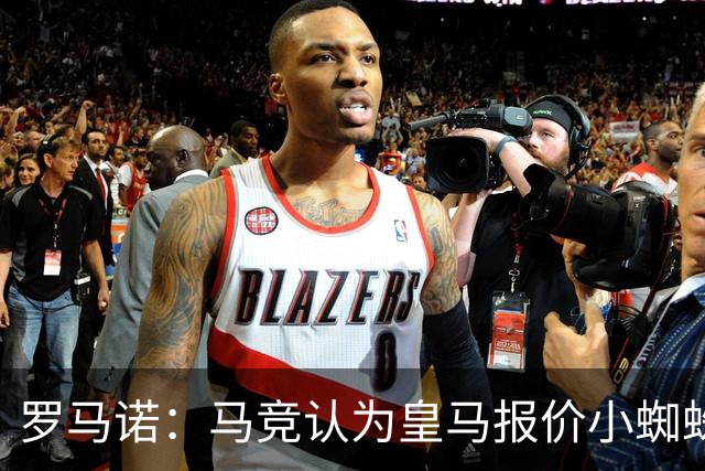 罗马诺：马竞认为皇马报价小蜘蛛只是兑现老佛爷表态，并非真想签