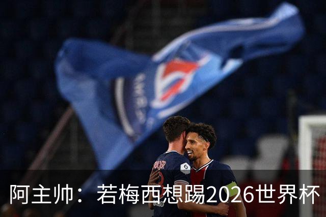 阿主帅：若梅西想踢2026世界杯 会为他保留10号球衣