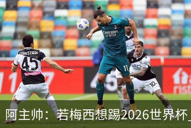 阿主帅：若梅西想踢2026世界杯 会为他保留10号球衣